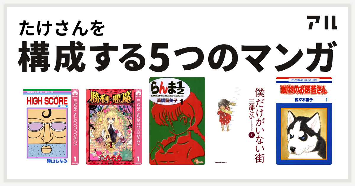 たけさんを構成するマンガはhigh Score 勝利の悪魔 らんま1 2 僕だけがいない街 動物のお医者さん 私を構成する5つのマンガ アル