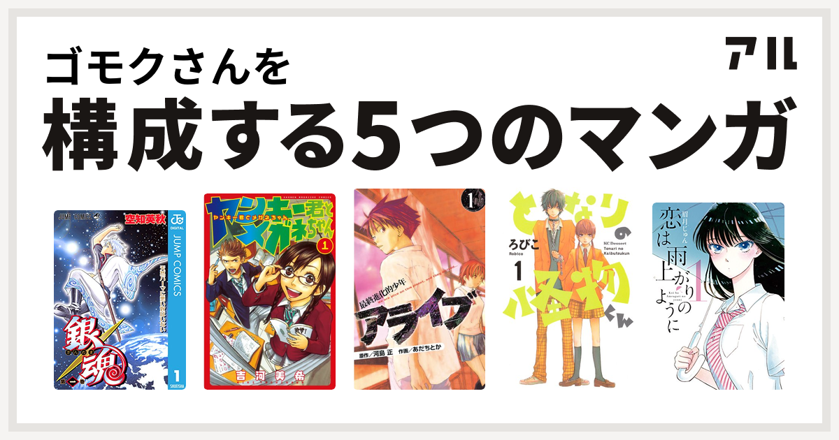 ゴモクさんを構成するマンガは銀魂 ヤンキー君とメガネちゃん アライブ 最終進化的少年 となりの怪物くん 恋は雨上がりのように 私を構成する5つのマンガ アル