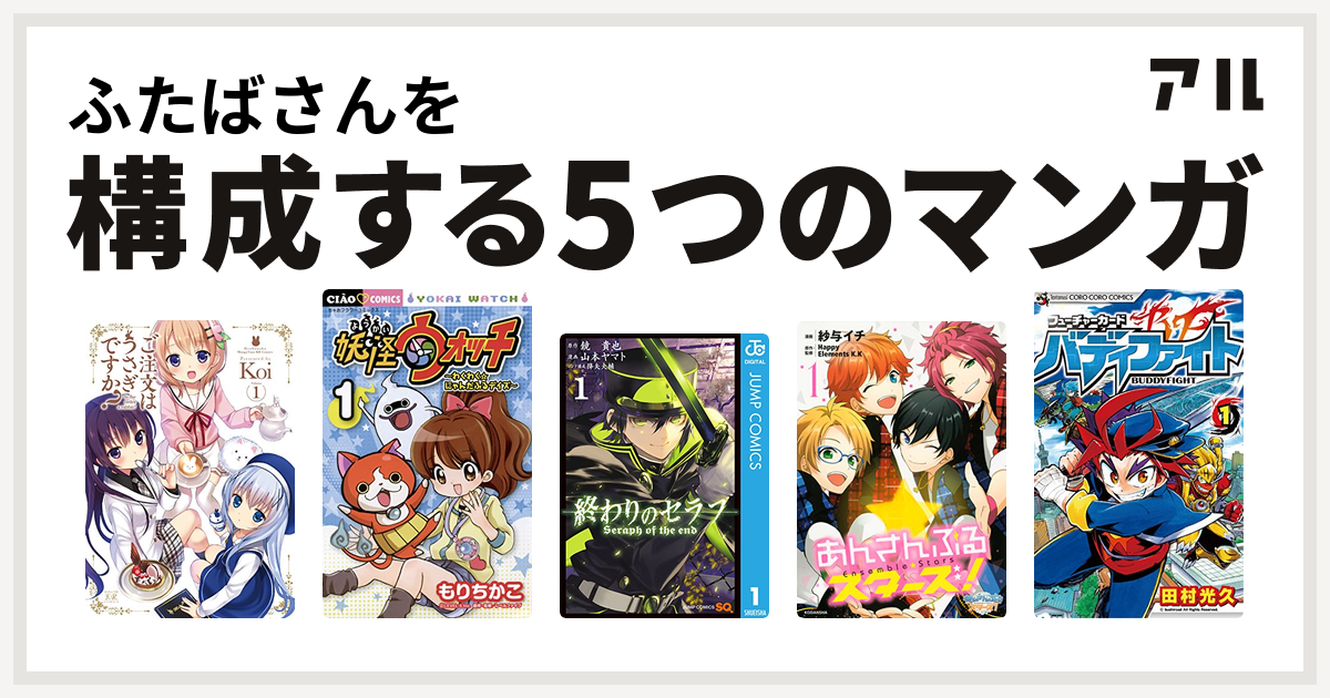 ふたばさんを構成するマンガはご注文はうさぎですか？ 妖怪ウォッチ～わくわく☆にゃんだふるデイズ～ 終わりのセラフ あんさんぶるスターズ！  フューチャーカード バディファイト - 私を構成する5つのマンガ | アル