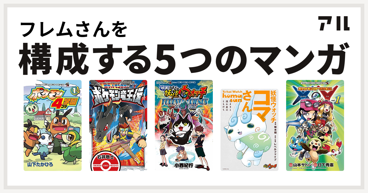 フレムさんを構成するマンガはポケモン4コマ学園 ポケットモンスターx Y ポケモン竜王伝 映画 妖怪ウォッチ Forever Friends 妖怪ウォッチ コマさん たまきと流れ星のともだち ポケットモンスターspecial X Y 私を構成する5つのマンガ アル