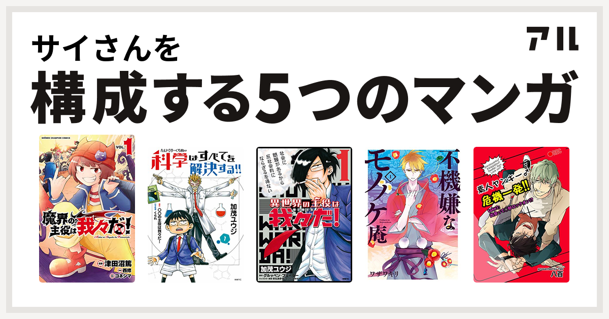 サイさんを構成するマンガは魔界の主役は我々だ ヘルドクターくられの科学はすべてを解決する 異世界の主役は我々だ 不機嫌なモノノケ庵 素人ヤンキー 危機一発 Take1 出会って 秒ロックオン 私を構成する5つのマンガ アル