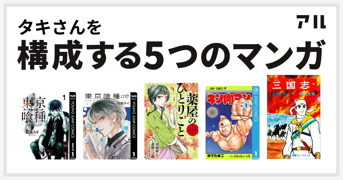 タキさんを構成するマンガは東京喰種トーキョーグール 東京喰種トーキョーグール Re 薬屋のひとりごと 猫猫の後宮謎解き手帳 キン肉マン 三国志 私を構成する5つのマンガ アル