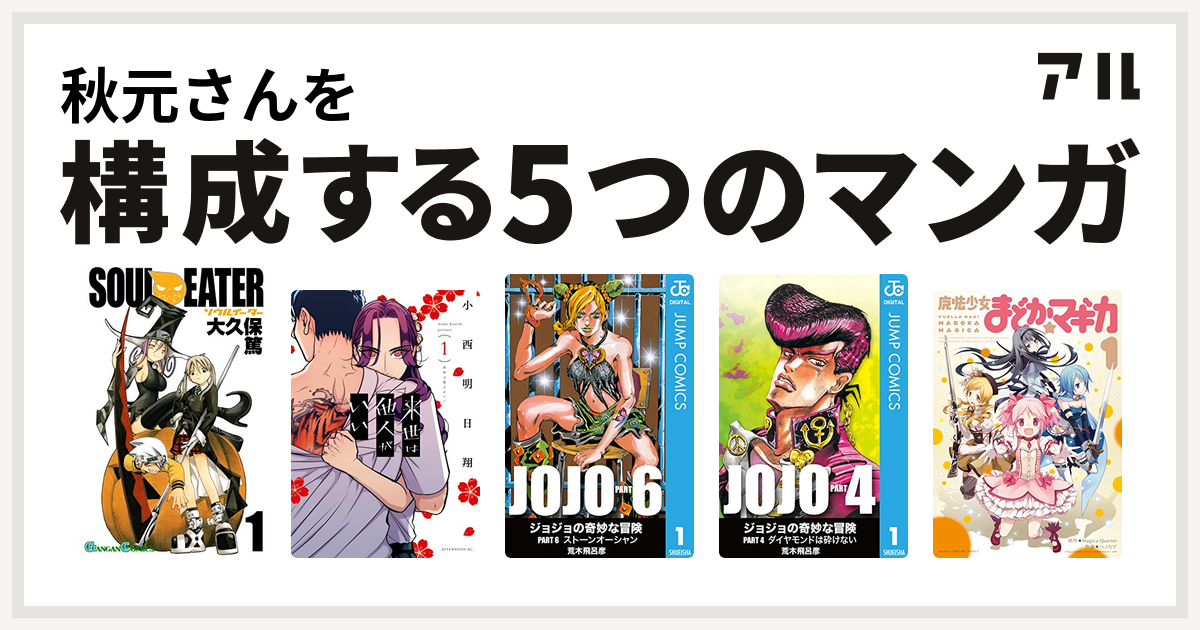 秋元さんを構成するマンガはソウルイーター 来世は他人がいい ジョジョの奇妙な冒険 第6部 ジョジョの奇妙な冒険 第4部 魔法少女まどか マギカ 私を構成する5つのマンガ アル