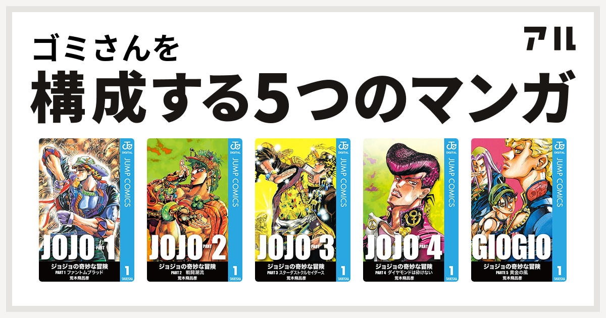 ゴミさんを構成するマンガはジョジョの奇妙な冒険 第1部 ジョジョの奇妙な冒険 第2部 ジョジョの奇妙な冒険 第3部 ジョジョの奇妙な冒険 第4部 ジョジョの奇妙な冒険 第5部 私を構成する5つのマンガ アル