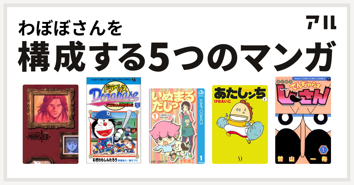 わぼぼさんを構成するマンガはmonster ドラベース ドラえもん超野球 スーパーベースボール 外伝 いぬまるだしっ あたしンち 絶体絶命 でんぢゃらすじーさん 私を構成する5つのマンガ アル