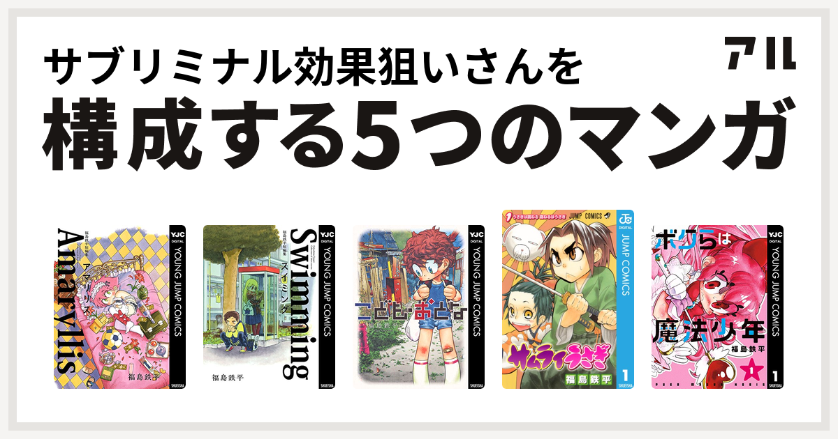 サブリミナル効果狙いさんを構成するマンガは福島鉄平短編集 アマリリス 福島鉄平短編集 スイミング こども おとな サムライうさぎ ボクらは魔法少年 私を構成する5つのマンガ アル