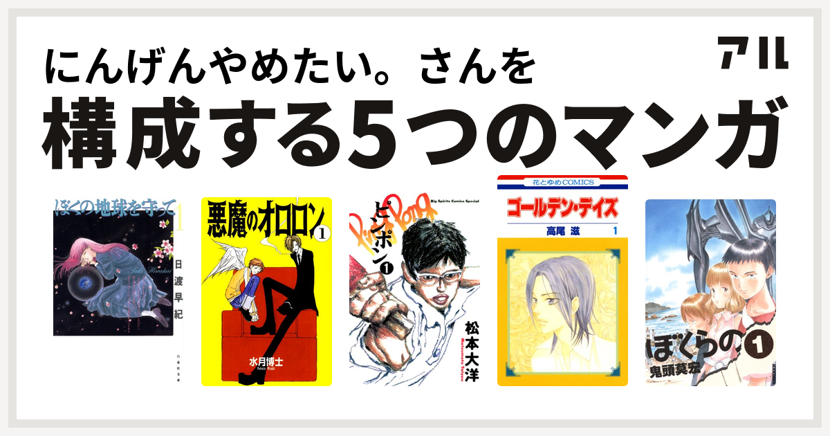 にんげんやめたい さんを構成するマンガはぼくの地球を守って 悪魔のオロロン ピンポン ゴールデン デイズ ぼくらの 私を構成する5つのマンガ アル