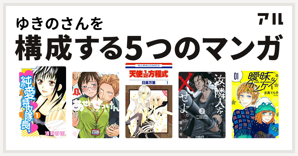 ゆきのさんを構成するマンガは純愛特攻隊長 あせとせっけん 天使1 2方程式 汝 隣人を せよ 曖昧なカンケイ 私を構成する5つのマンガ アル