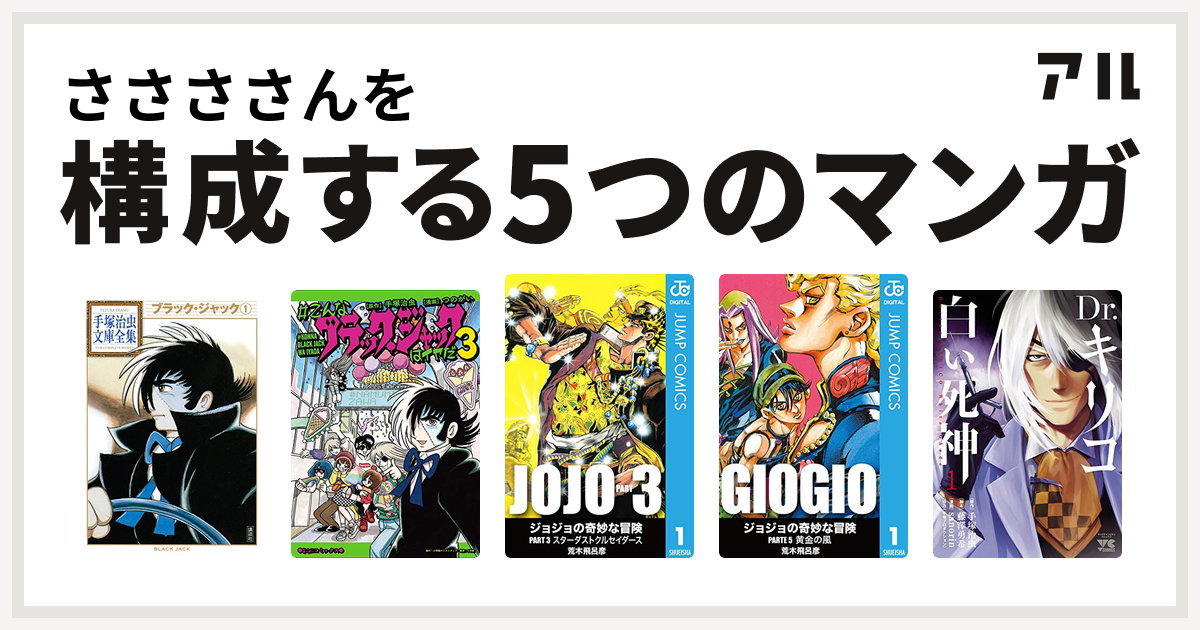 ささささんを構成するマンガはブラック ジャック こんなブラック ジャックはイヤだ ジョジョの奇妙な冒険 第3部 ジョジョの奇妙な冒険 第5部 Dr キリコ 白い死神 私を構成する5つのマンガ アル