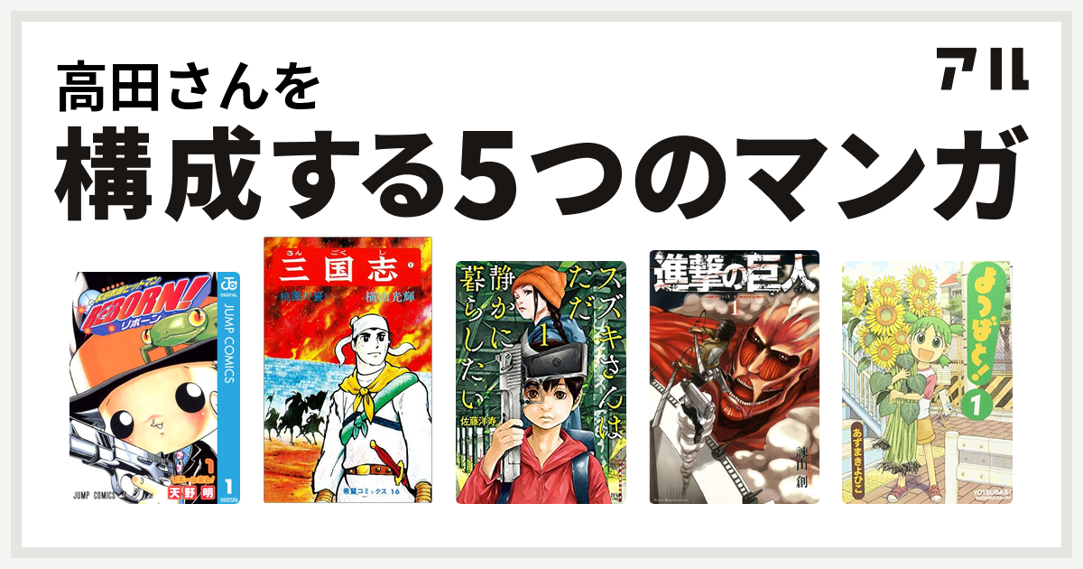 高田さんを構成するマンガは家庭教師ヒットマンreborn 三国志 スズキさんはただ静かに暮らしたい 進撃の巨人 よつばと 私を構成する5つのマンガ アル