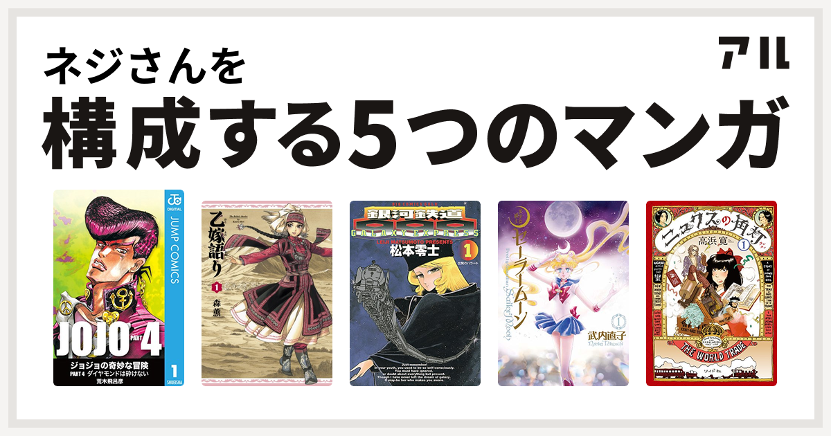 ネジさんを構成するマンガはジョジョの奇妙な冒険 第4部 乙嫁語り 銀河鉄道999 美少女戦士セーラームーン ニュクスの角灯 私を構成する5つのマンガ アル