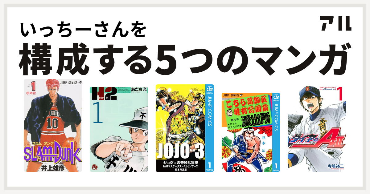 いっちーさんを構成するマンガはSLAM DUNK(スラムダンク) H2 ジョジョの奇妙な冒険 第3部 こちら葛飾区亀有公園前派出所 ダイヤのA  actⅡ - 私を構成する5つのマンガ | アル