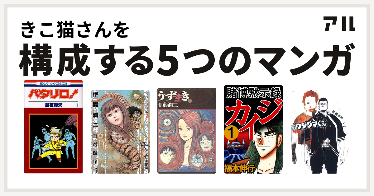 きこ猫さんを構成するマンガはパタリロ 伊藤潤二自選傑作集 うずまき 賭博黙示録 カイジ 闇金ウシジマくん 私を構成する5つのマンガ アル