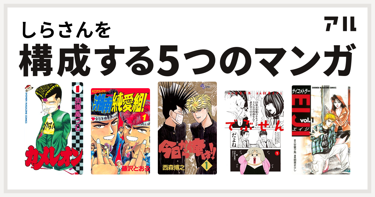 しらさんを構成するマンガはカメレオン 湘南純愛組 今日から俺は でぶせん サイコメトラーeiji 私を構成する5つのマンガ アル