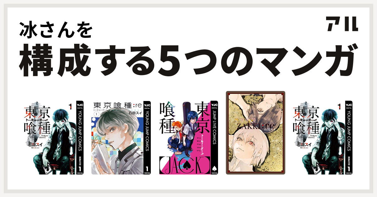 冰さんを構成するマンガは東京喰種トーキョーグール 東京喰種トーキョーグール Re 東京喰種トーキョーグール Jack 東京喰種トーキョーグール Zakki Re 東京喰種トーキョーグール 私を構成する5つのマンガ アル