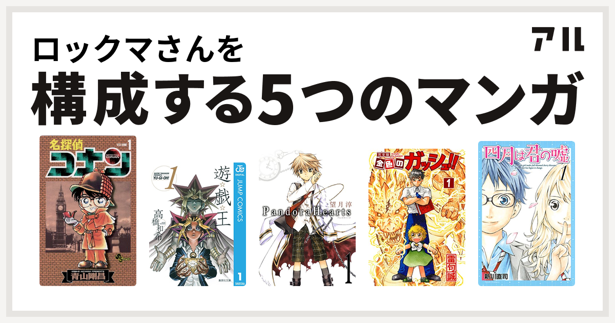 ロックマさんを構成するマンガは名探偵コナン 遊 戯 王 Pandorahearts 金色のガッシュ 四月は君の嘘 私を構成する5つのマンガ アル