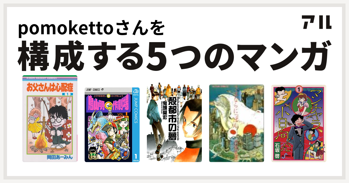 Pomokettoさんを構成するマンガはお父さんは心配症 鳥山明 作劇場 殻都市の夢 さよならにっぽん マンチャラ小日向くん 私を構成する5つのマンガ アル