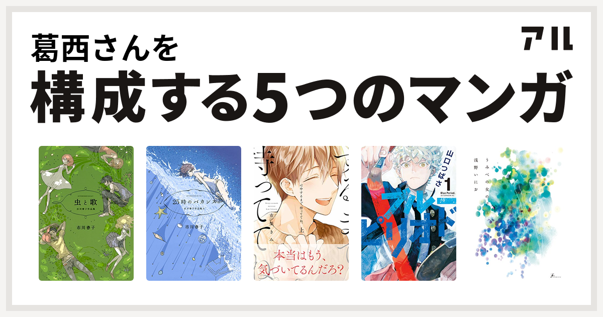 葛西さんを構成するマンガは虫と歌 市川春子作品集 25時のバカンス 市川春子作品集ii 心中するまで 待っててね ブルーピリオド うみべの女の子 私を構成する5つのマンガ アル