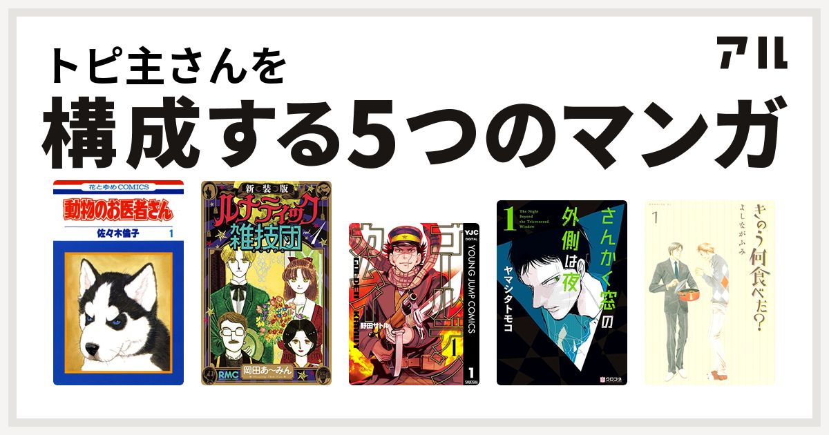 トピ主さんを構成するマンガは動物のお医者さん 新装版 ルナティック雑技団 ゴールデンカムイ さんかく窓の外側は夜 きのう何食べた 私を構成する5つのマンガ アル
