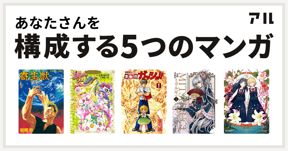 あなたさんを構成するマンガは寄生獣 魔法つかいプリキュア プリキュアコレクション 金色のガッシュ 学園革命伝ミツルギ あの娘にキスと白百合を 私を構成する5つのマンガ アル