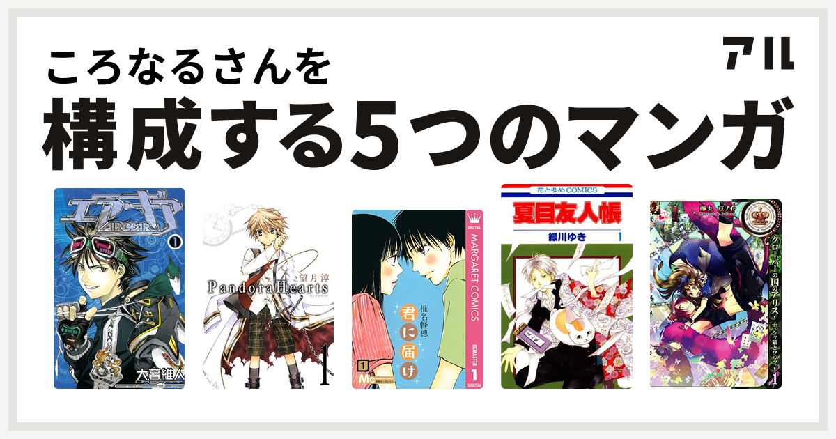 ころなるさんを構成するマンガはエア ギア Pandorahearts 君に届け 夏目友人帳 クローバーの国のアリス チェシャ猫とワルツ 私を構成する5つのマンガ アル