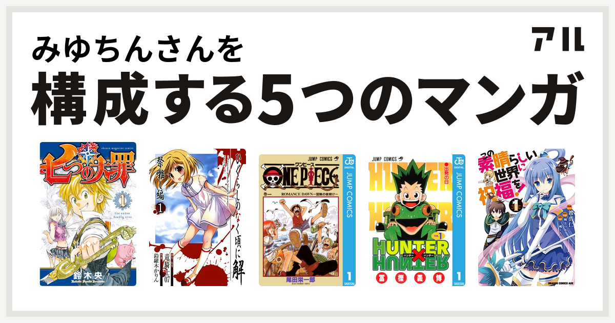 みゆちんさんを構成するマンガは七つの大罪 ひぐらしのなく頃に解 祭囃し編 One Piece Hunter Hunter この素晴らしい世界に祝福を 私を構成する5つのマンガ アル