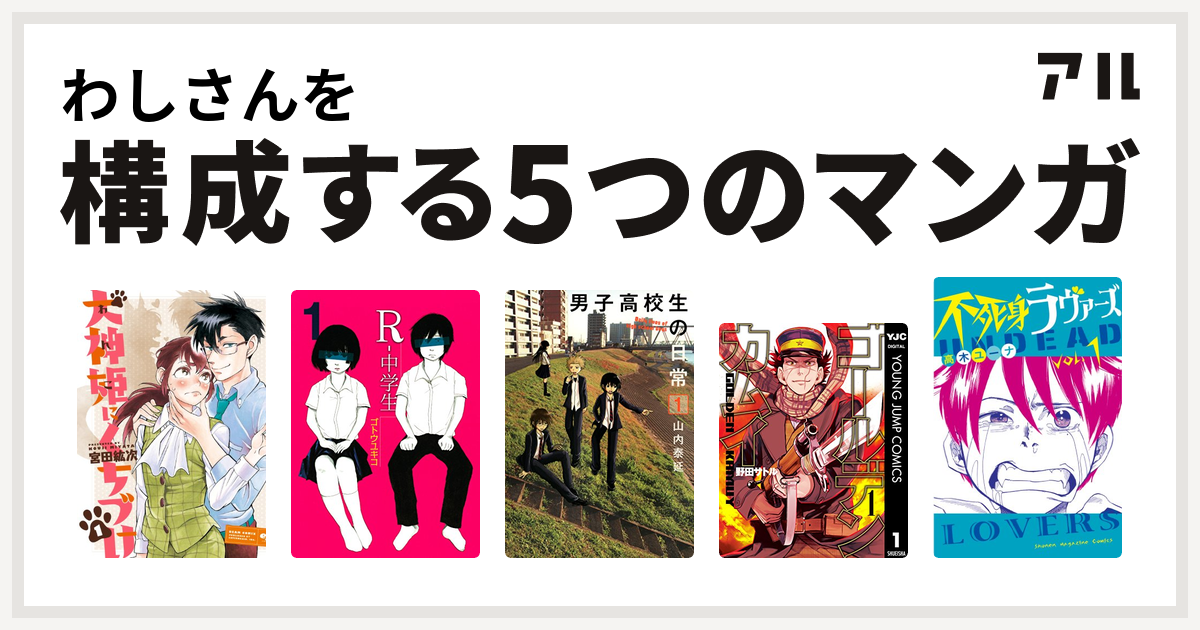 わしさんを構成するマンガは犬神姫にくちづけ R 中学生 男子高校生の日常 ゴールデンカムイ 不死身ラヴァーズ 私を構成する5つのマンガ アル