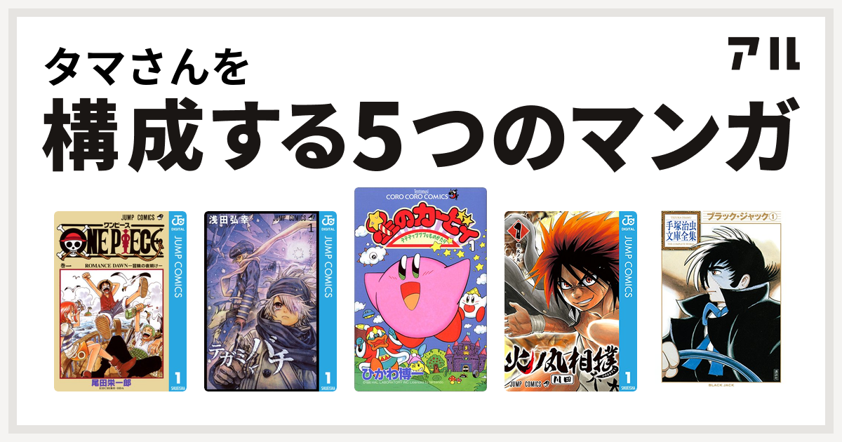 タマさんを構成するマンガはone Piece テガミバチ 星のカービィ デデデでプププなものがたり 火ノ丸相撲 ブラック ジャック 私を構成する5 つのマンガ アル