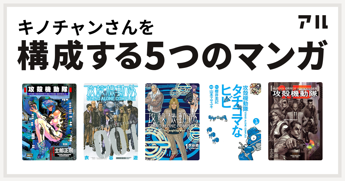 キノチャンさんを構成するマンガは攻殻機動隊 攻殻機動隊 Stand Alone Complex 攻殻機動隊 Stand Alone Complex The Laughing Man 攻殻機動隊s A C タチコマなヒビ 攻殻機動隊1 5 Human Error Processer 私を構成する5つのマンガ アル