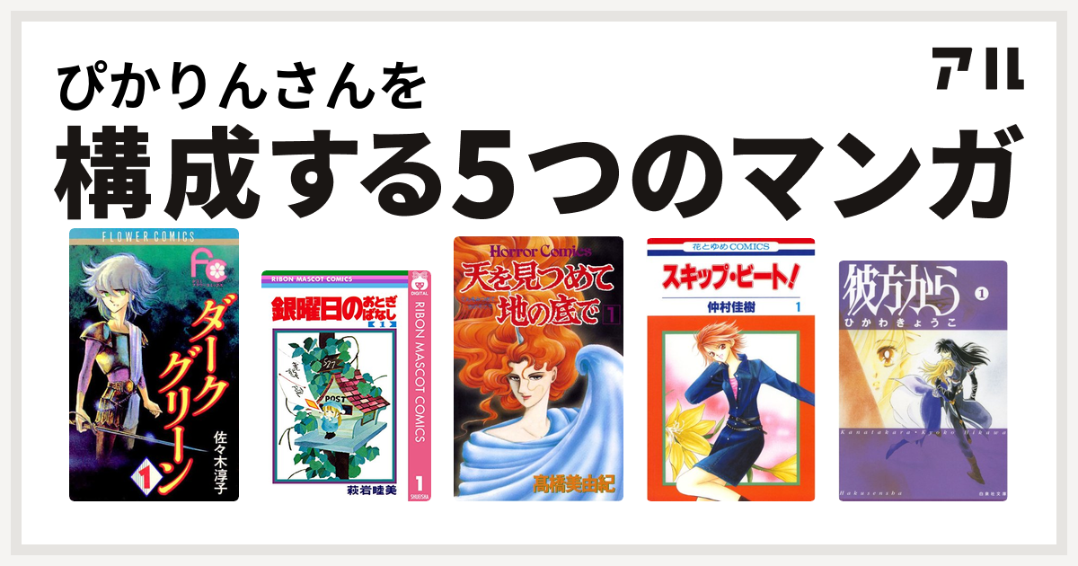 ぴかりんさんを構成するマンガはダークグリーン 銀曜日のおとぎばなし 天を見つめて地の底で スキップ ビート 彼方から 私を構成する5つのマンガ アル