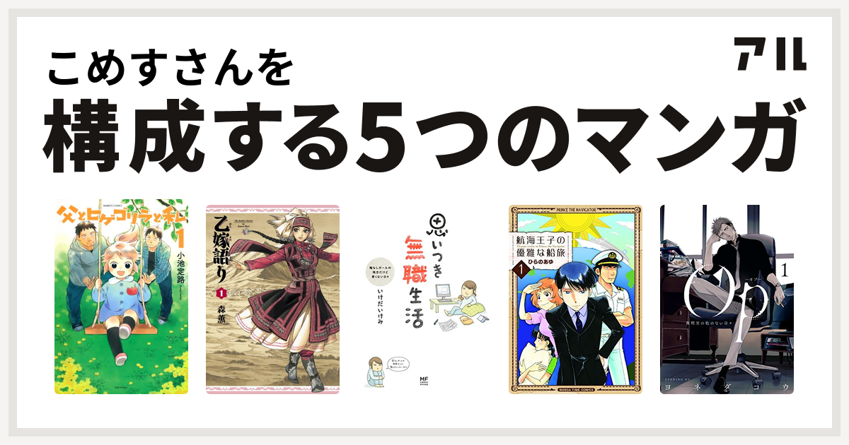 こめすさんを構成するマンガは父とヒゲゴリラと私 乙嫁語り 思いつき無職生活 職なしガールの残念だけど悪くない日々 航海王子の優雅な船旅 Op オプ 夜明至の色のない日々 私を構成する5つのマンガ アル