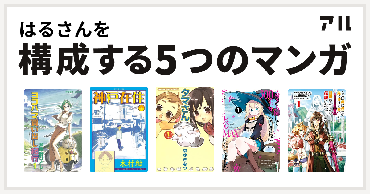 はるさんを構成するマンガはヨコハマ買い出し紀行 神戸在住 タマさん スライム倒して300年 知らないうちにレベルmaxになってました ここは俺に任せて先に行けと言ってから10年がたったら伝説になっていた 私を構成する5つのマンガ アル