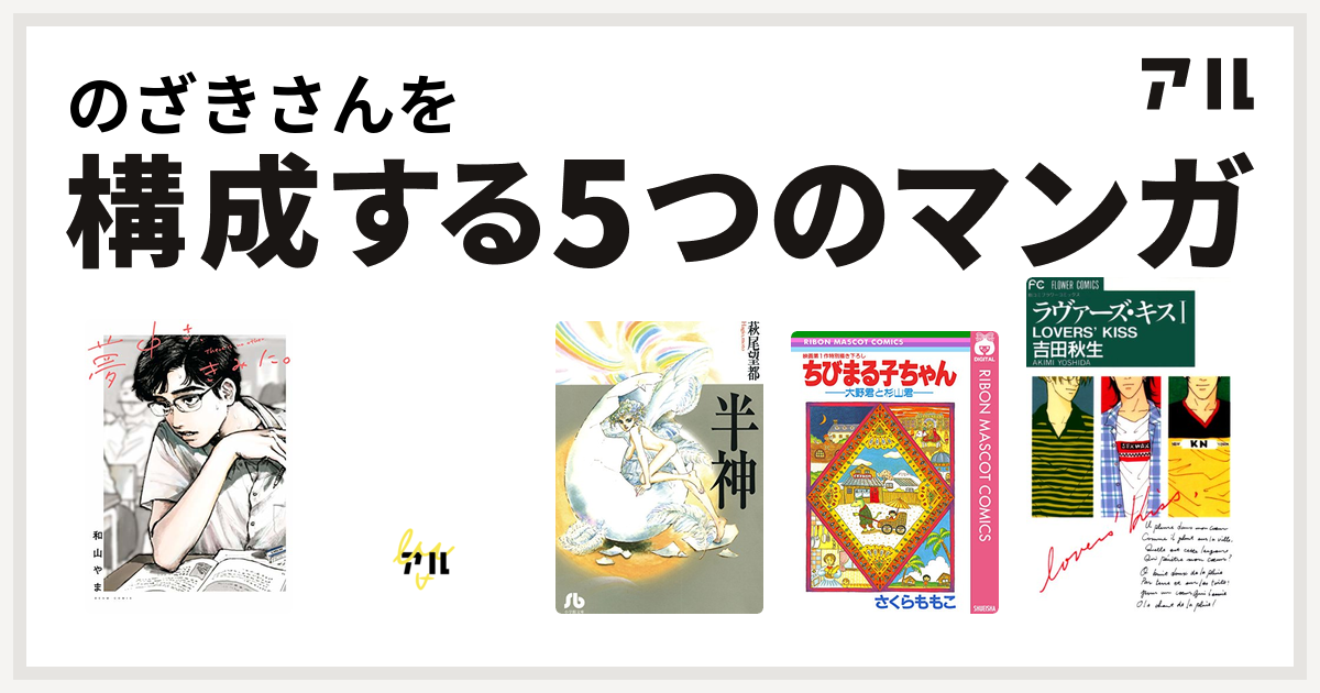 のざきさんを構成するマンガは夢中さ きみに 無能の人 半神 ちびまる子ちゃん 大野君と杉山君 ラヴァーズ キス 私を構成する5つのマンガ アル
