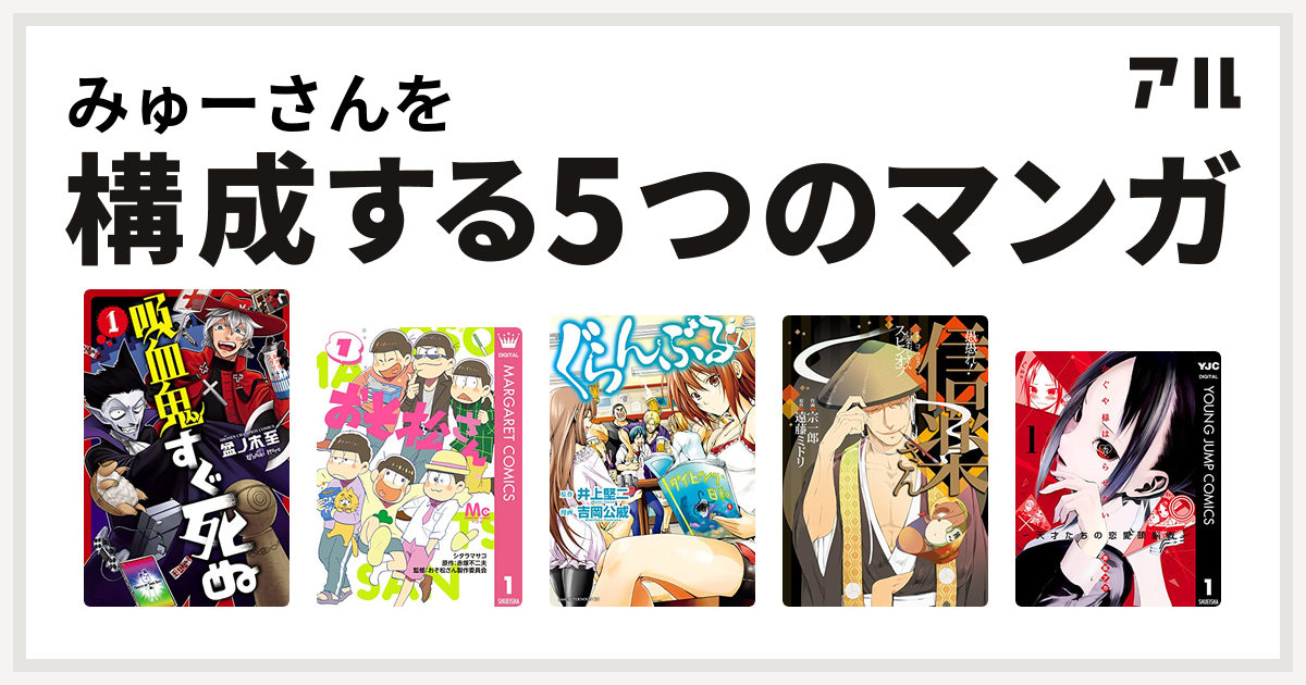 みゅーさんを構成するマンガは吸血鬼すぐ死ぬ おそ松さん ぐらんぶる 愚愚れ! 信楽さん -繰繰れ! コックリさん 信楽おじさんスピンオフ- かぐや様は告 らせたい〜天才たちの恋愛頭脳戦〜 - 私を構成する5つのマンガ | アル