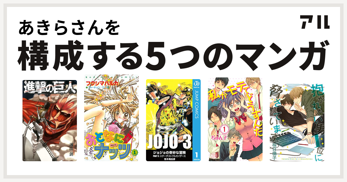 あきらさんを構成するマンガは進撃の巨人 おとなにナッツ ジョジョの奇妙な冒険 第3部 私がモテてどうすんだ 抱かれたい男1位に脅されています 私を構成する5つのマンガ アル