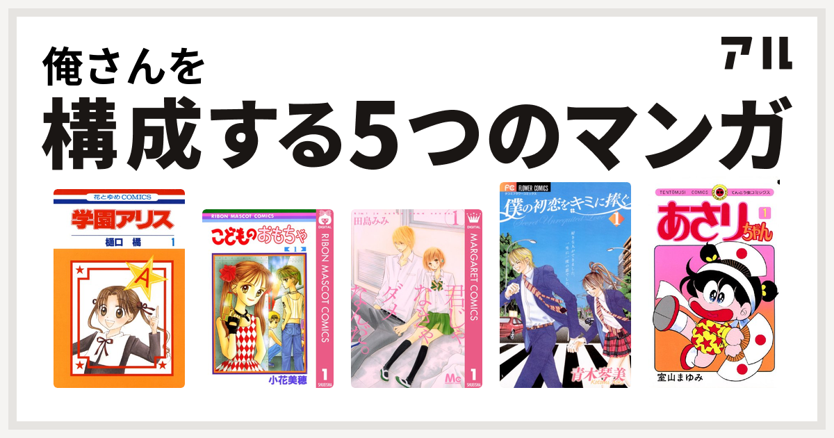 俺さんを構成するマンガは学園アリス こどものおもちゃ 君じゃなきゃダメなんだ 僕の初恋をキミに捧ぐ あさりちゃん 私を構成する5つのマンガ アル