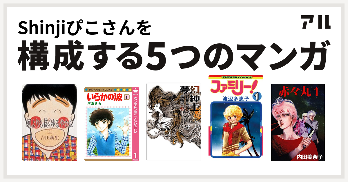 Shinjiぴこさんを構成するマンガは河よりも長くゆるやかに いらかの波 夢幻紳士 ファミリー 赤々丸 私を構成する5つのマンガ アル