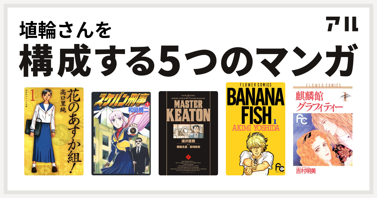 埴輪さんを構成するマンガは花のあすか組 スケバン刑事 Masterキートン Banana Fish 麒麟館グラフィティー 私を構成する5つのマンガ アル