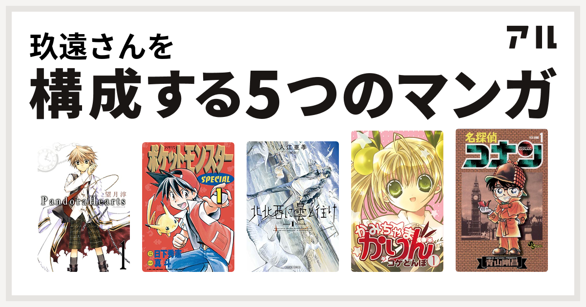 玖遠さんを構成するマンガはPandoraHearts
ポケットモンスタースペシャル
北北西に曇と往け
かみちゃまかりん
名探偵コナン！