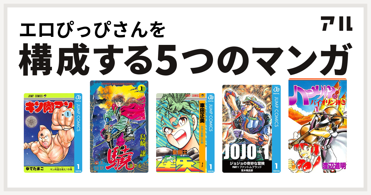 エロぴっぴさんを構成するマンガはキン肉マン 覇王伝説 驍 聖闘士星矢 ジョジョの奇妙な冒険 ハーメルンのバイオリン弾き 私を構成する5つのマンガ アル