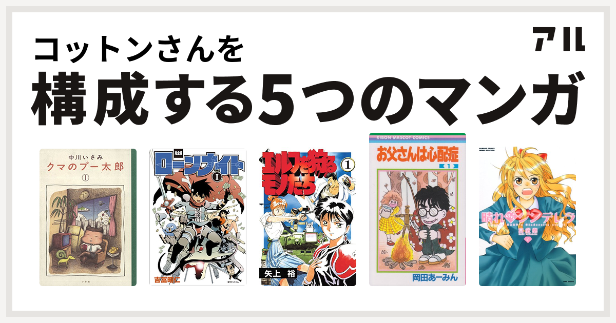 コットンさんを構成するマンガはクマのプー太郎 ローンナイト エルフを狩るものたち お父さんは心配症 晴れのちシンデレラ 私を構成する5つのマンガ アル