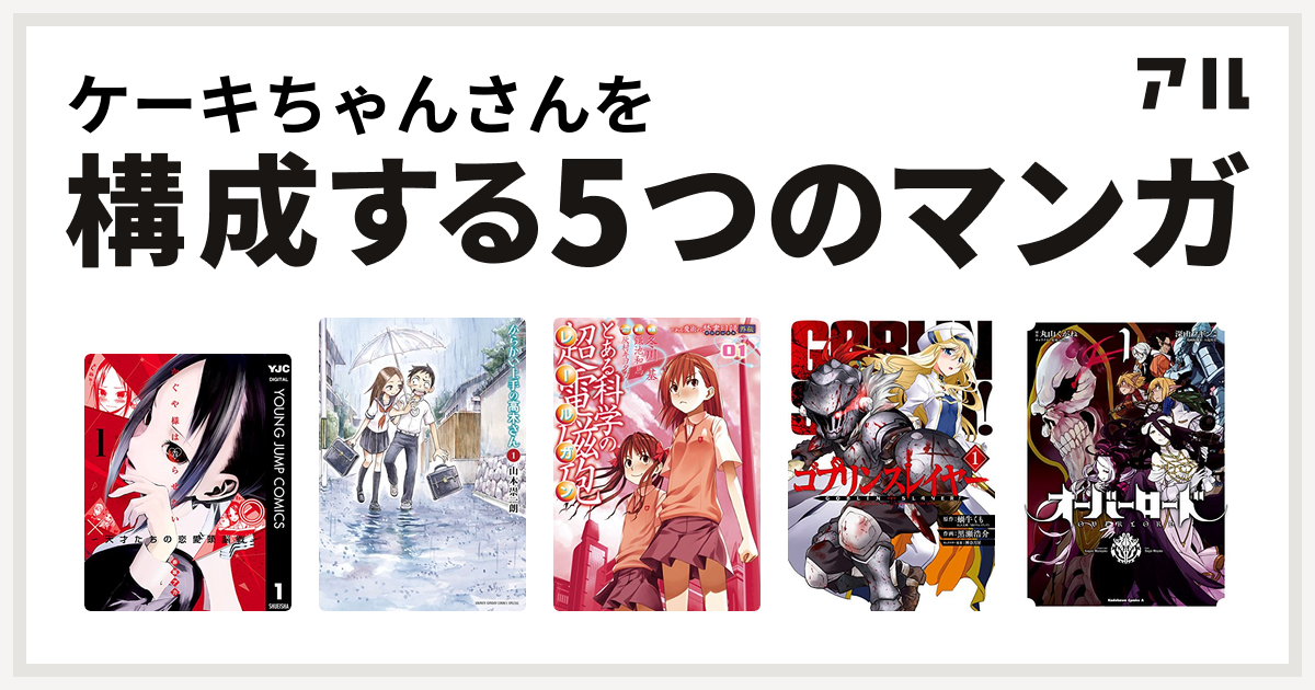 ケーキちゃんさんを構成するマンガはかぐや様は告らせたい 天才たちの恋愛頭脳戦 からかい上手の高木さん とある科学の超電磁砲 ゴブリンスレイヤー オーバーロード 私を構成する5つのマンガ アル