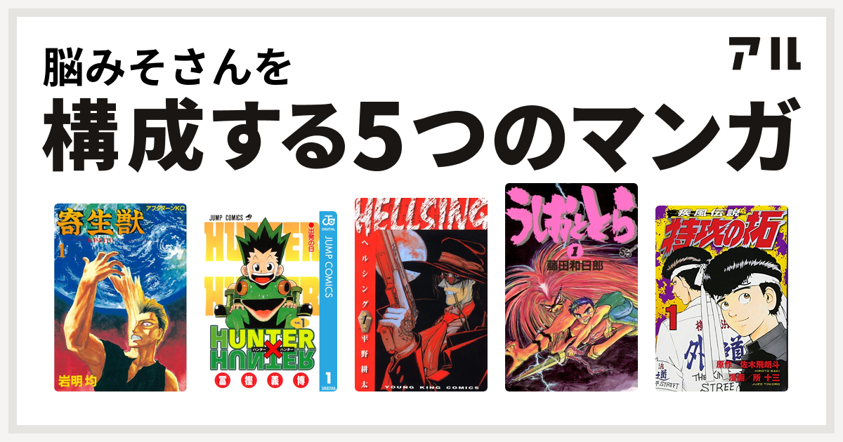 脳みそさんを構成するマンガは寄生獣 Hunter Hunter Hellsing うしおととら 特攻の拓 私を構成する5つのマンガ アル