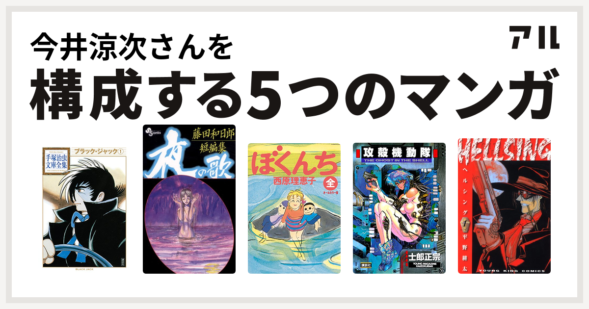 今井涼次さんを構成するマンガはブラック ジャック 藤田和日郎短編集 ぼくんち 攻殻機動隊 Hellsing 私を構成する5つのマンガ アル