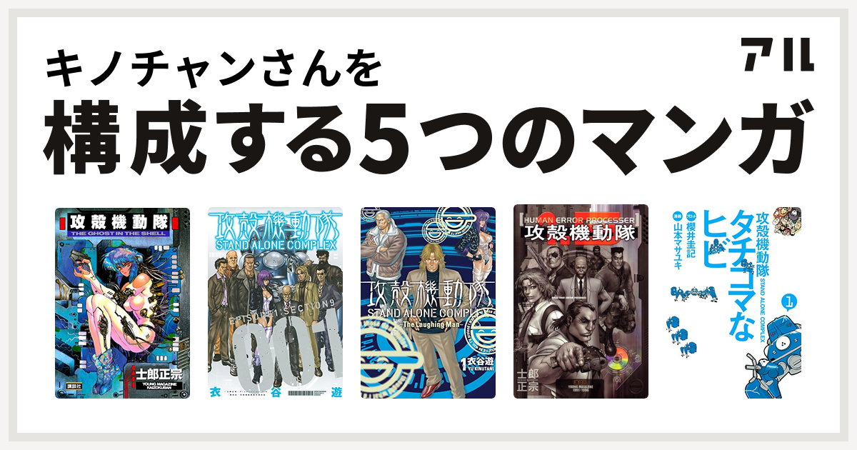 キノチャンさんを構成するマンガは攻殻機動隊 攻殻機動隊 Stand Alone Complex 攻殻機動隊 Stand Alone Complex The Laughing Man 攻殻機動隊1 5 Human Error Processer 攻殻機動隊s A C タチコマなヒビ 私を構成する5つのマンガ アル