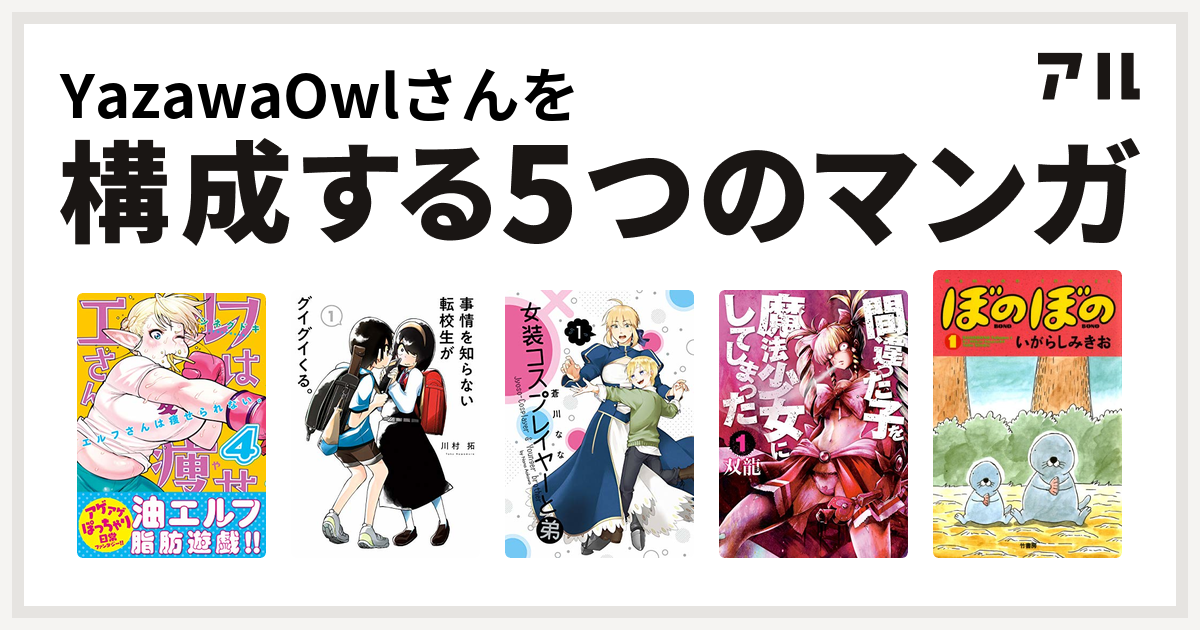 Yazawaowlさんを構成するマンガはエルフさんは痩せられない 事情を知らない転校生がグイグイくる 女装コスプレイヤーと弟 間違った子を魔法少女にしてしまった ぼのぼの 私を構成する5つのマンガ アル