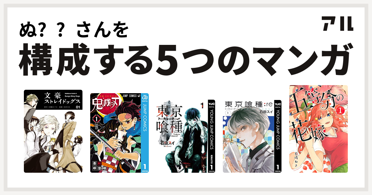 ぬ さんを構成するマンガは文豪ストレイドッグス 鬼滅の刃 東京喰種トーキョーグール 東京喰種トーキョーグール Re 五等分の花嫁 私を構成する5つのマンガ アル