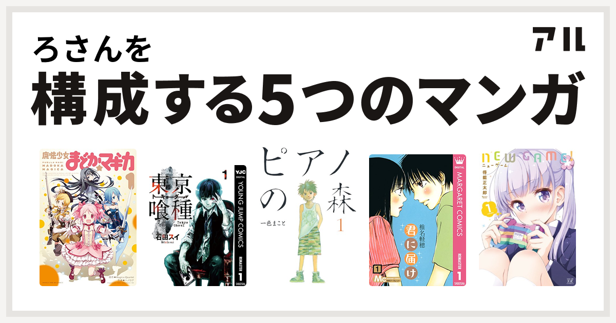 ろさんを構成するマンガは魔法少女まどか マギカ 東京喰種トーキョーグール ピアノの森 君に届け New Game 私を構成する5つのマンガ アル