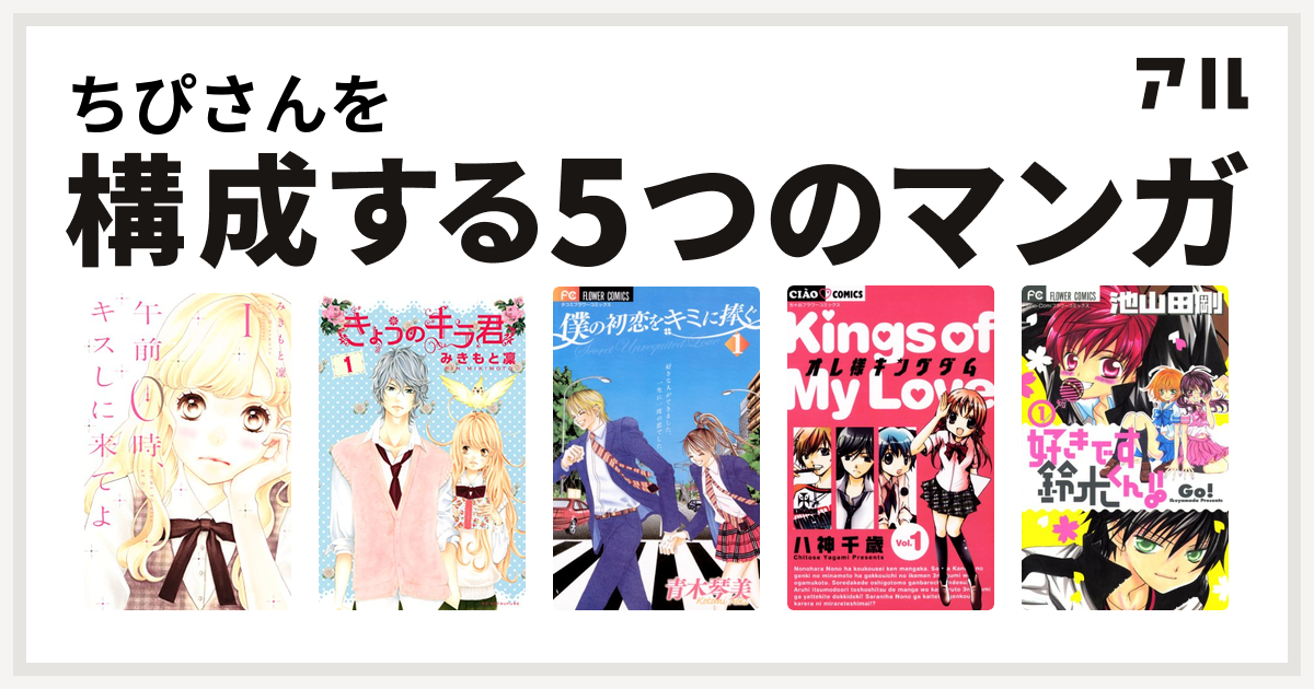 ちぴさんを構成するマンガは午前0時 キスしに来てよ きょうのキラ君 僕の初恋をキミに捧ぐ オレ様キングダム 好きです鈴木くん 私を構成する5つのマンガ アル