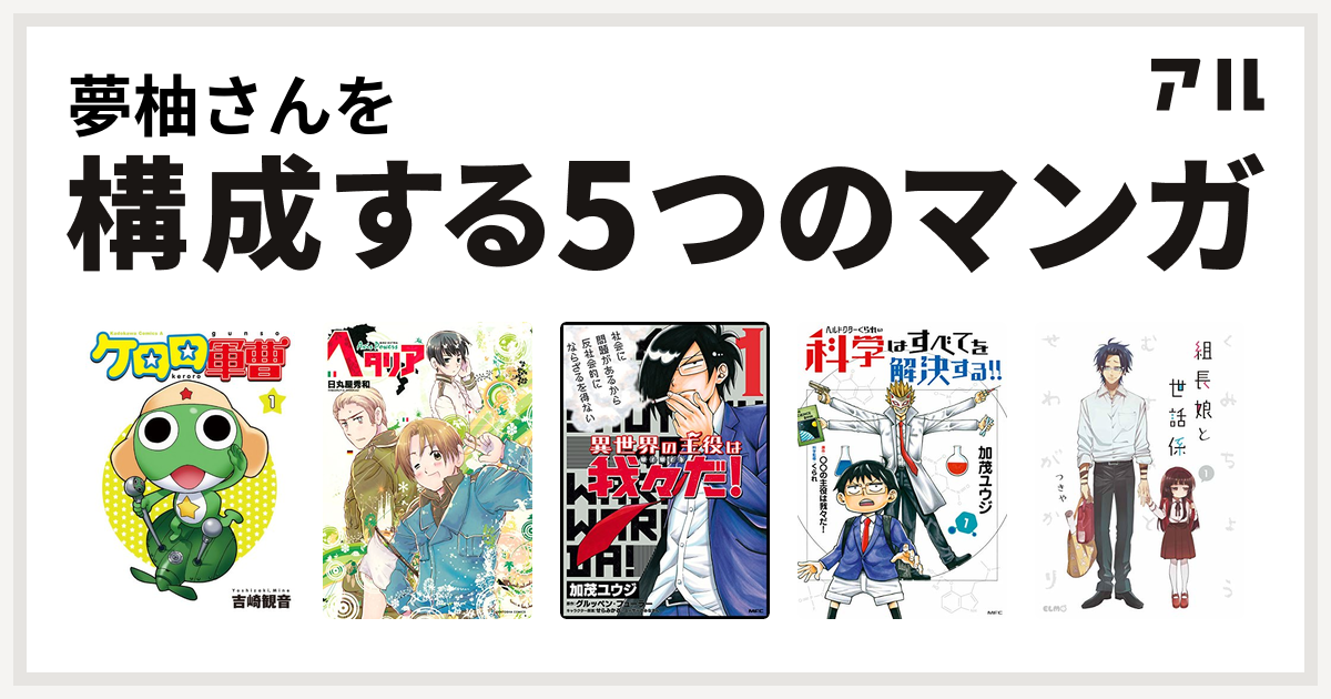 夢柚さんを構成するマンガはケロロ軍曹 ヘタリア Axis Powers 異世界の主役は我々だ ヘルドクターくられの科学はすべてを解決する 組長娘と世話係 私を構成する5つのマンガ アル